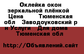 Оклейка окон зеркальной плёнкой › Цена ­ 1 - Тюменская обл., Заводоуковский р-н Услуги » Для дома   . Тюменская обл.